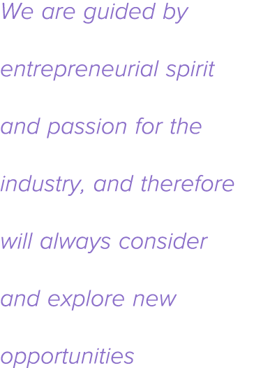 We are guided by entrepreneurial spirit and passion for the industry, and therefore will always consider and explore    