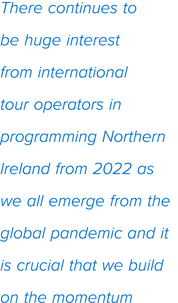 There continues to be huge interest from international tour operators in programming Northern Ireland from 2022 as we   