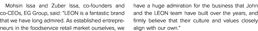 Mohsin Issa and Zuber Issa, co-founders and co-CEOs, EG Group, said:  LEON is a fantastic brand that we have long adm   