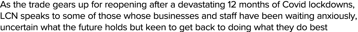 As the trade gears up for reopening after a devastating 12 months of Covid lockdowns, LCN speaks to some of those who   