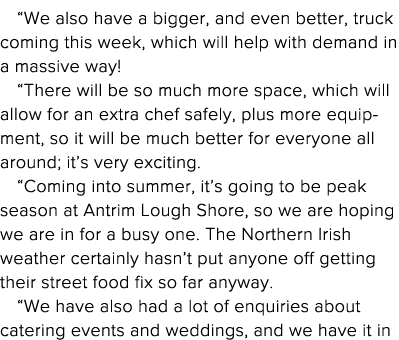  We also have a bigger, and even better, truck coming this week, which will help with demand in a massive way    Ther   