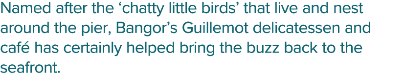 Named after the  chatty little birds  that live and nest around the pier, Bangor s Guillemot delicatessen and café ha   