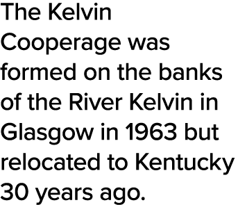 The Kelvin Cooperage was formed on the banks of the River Kelvin in Glasgow in 1963 but relocated to Kentucky 30 year   