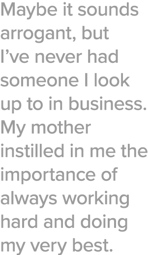 Maybe it sounds arrogant, but I ve never had someone I look up to in business  My mother instilled in me the importan   