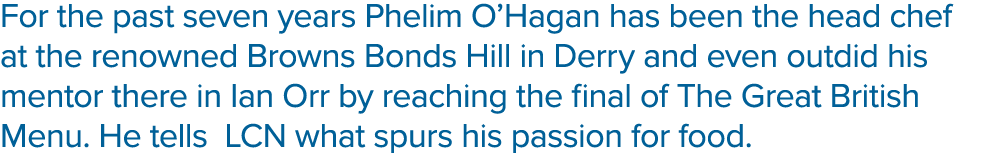 For the past seven years Phelim O Hagan has been the head chef at the renowned Browns Bonds Hill in Derry and even ou   