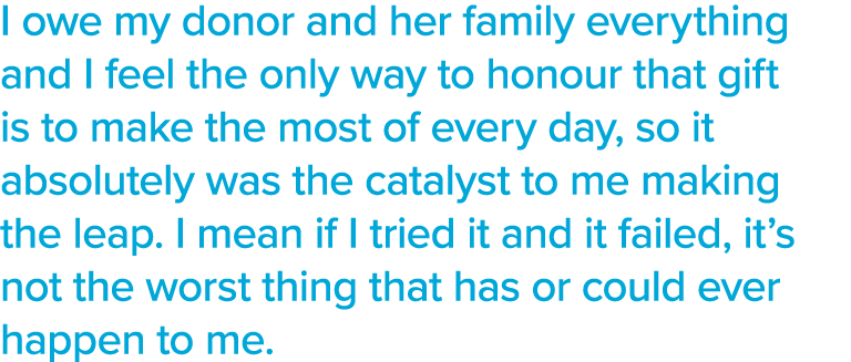 I owe my donor and her family everything and I feel the only way to honour that gift is to make the most of every day   