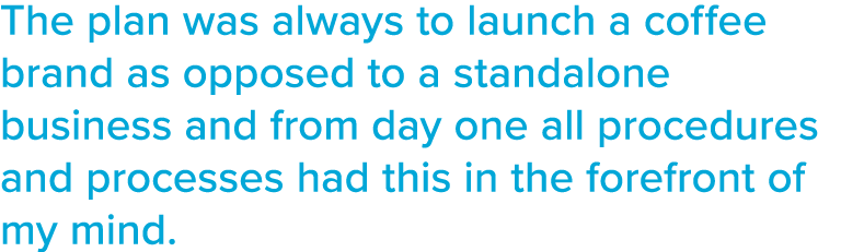 The plan was always to launch a coffee brand as opposed to a standalone business and from day one all procedures and    