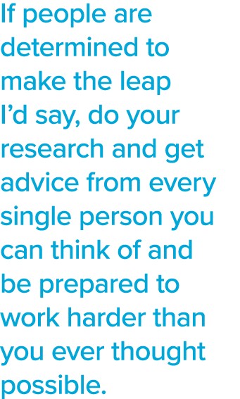 If people are determined to make the leap I d say, do your research and get advice from every single person you can t   