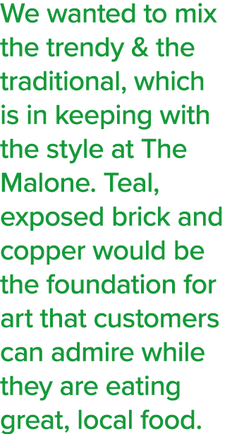 We wanted to mix the trendy & the traditional, which is in keeping with the style at The Malone  Teal, exposed brick    