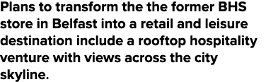 Plans to transform the the former BHS store in Belfast into a retail and leisure destination include a rooftop hospit   