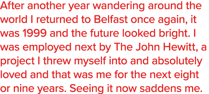 After another year wandering around the world I returned to Belfast once again, it was 1999 and the future looked bri   