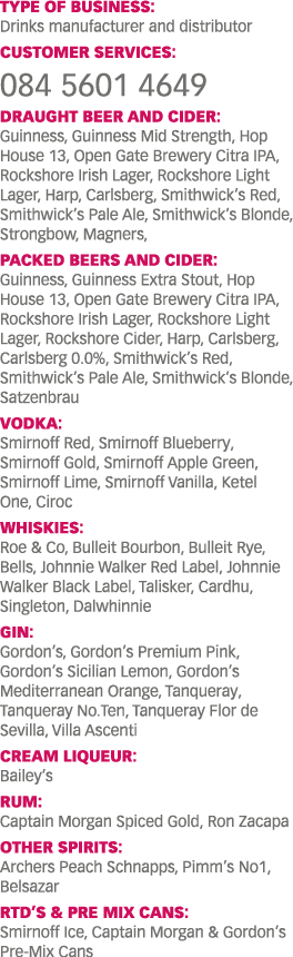 TYPE OF BUSINESS: Drinks manufacturer and distributor CUSTOMER SERVICES: 084 5601 4649 DRAUGHT BEER AND CIDER: Guinne   