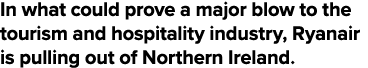 In what could prove a major blow to the tourism and hospitality industry, Ryanair is pulling out of Northern Ireland 