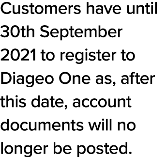 Customers have until 30th September 2021 to register to Diageo One as, after this date, account documents will no lon   