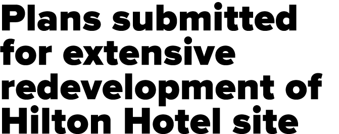 Plans submitted for extensive redevelopment of Hilton Hotel site