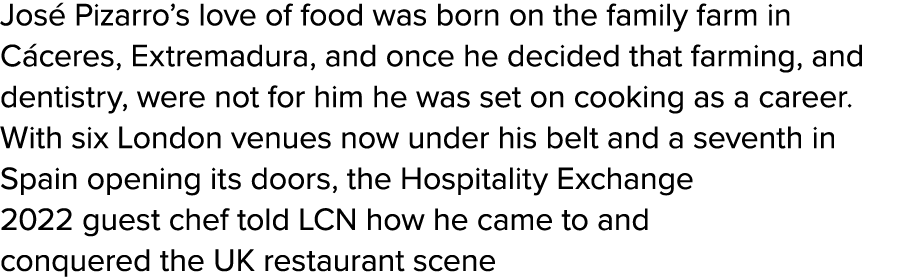 José Pizarro s love of food was born on the family farm in Cáceres, Extremadura, and once he decided that farming, an   