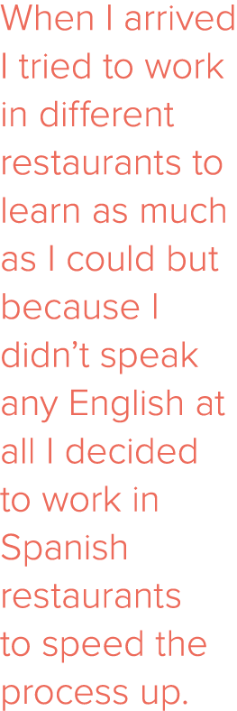 When I arrived I tried to work in different restaurants to learn as much as I could but because I didn t speak any En   