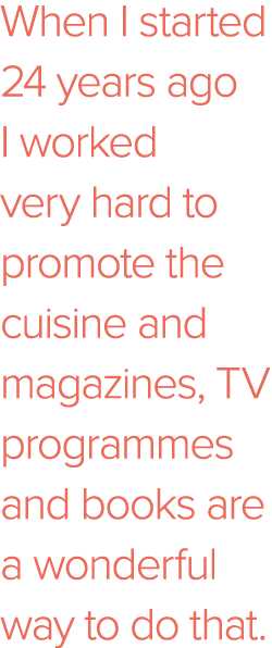 When I started 24 years ago I worked very hard to promote the cuisine and magazines, TV programmes and books are a wo   