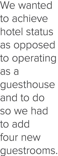 We wanted to achieve hotel status as opposed to operating as a guesthouse and to do so we had to add four new guestro   