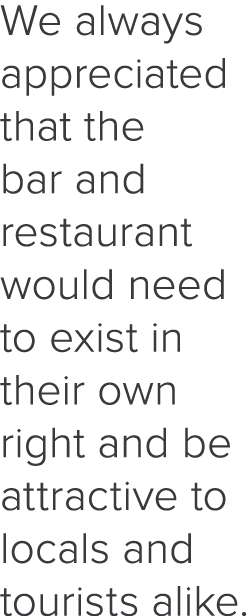 We always appreciated that the bar and restaurant would need to exist in their own right and be attractive to locals    