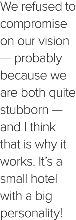 We refused to compromise on our vision — probably because we are both quite stubborn — and I think that is why it wor   