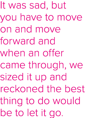 It was sad, but you have to move on and move forward and when an offer came through, we sized it up and reckoned the    