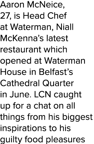 Aaron McNeice, 27, is Head Chef at Waterman, Niall McKenna s latest restaurant which opened at Waterman House in Belf   