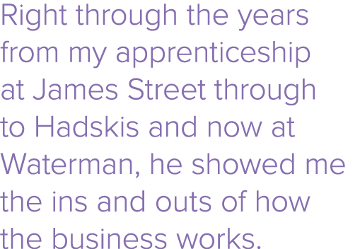Right through the years from my apprenticeship at James Street through to Hadskis and now at Waterman, he showed me t   