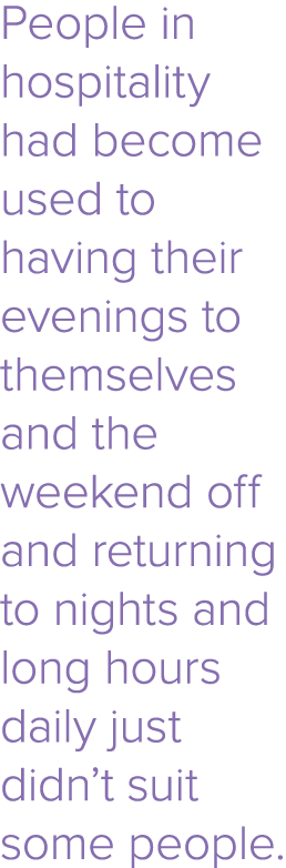 People in hospitality had become used to having their evenings to themselves and the weekend off and returning to nig   