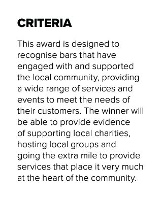 CRITERIA This award is designed to recognise bars that have engaged with and supported the local community, providing   