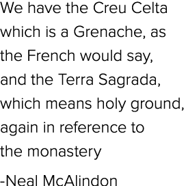 We have the Creu Celta which is a Grenache, as the French would say, and the Terra Sagrada, which means holy ground, ...