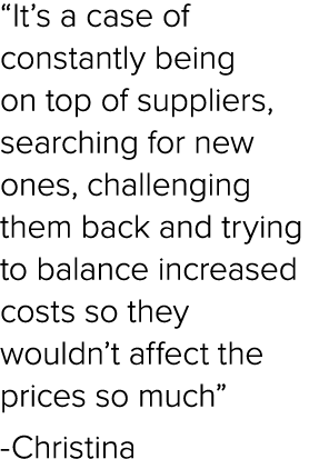 “It’s a case of constantly being on top of suppliers, searching for new ones, challenging them back and trying to bal...