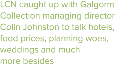 LCN caught up with Galgorm Collection managing director Colin Johnston to talk hotels, food prices, planning woes, we...
