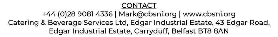 CONTACT +44 (0)28 9081 4336 | Mark@cbsni.org | www.cbsni.org Catering & Beverage Services Ltd, Edgar Industrial Estat...