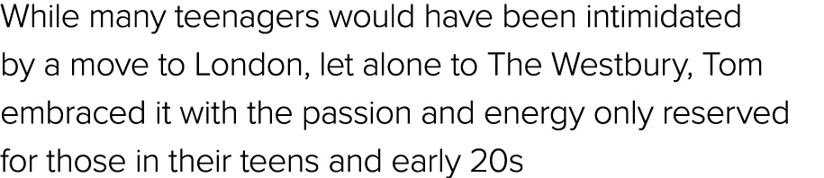 While many teenagers would have been intimidated by a move to London, let alone to The Westbury, Tom embraced it with...