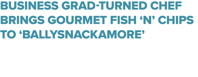 Business grad turned chef brings gourmet fish ‘n’ chips to ‘Ballysnackamore’