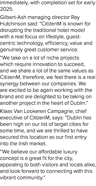 immediately, with completion set for early 2025. Gilbert Ash managing director Ray Hutchinson said: “CitizenM is know...