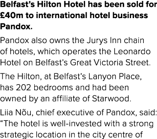 Belfast’s Hilton Hotel has been sold for £40m to international hotel business Pandox. Pandox also owns the Jurys Inn ...