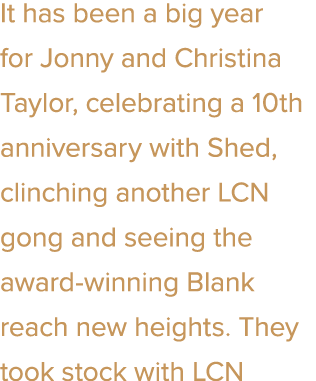 It has been a big year for Jonny and Christina Taylor, celebrating a 10th anniversary with Shed, clinching another LC...