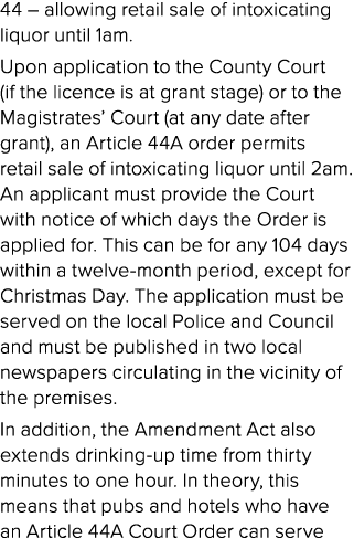 44 – allowing retail sale of intoxicating liquor until 1am. Upon application to the County Court (if the licence is a...