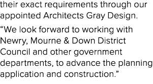 their exact requirements through our appointed Architects Gray Design. “We look forward to working with Newry, Mourne...