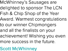 McWhinney’s Sausages are delighted to sponsor The LCN Fish & Chip Shop of the Year Award. Warmest congratulations to ...