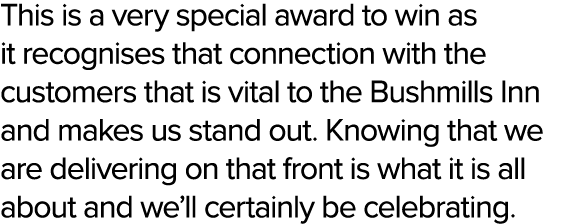 This is a very special award to win as it recognises that connection with the customers that is vital to the Bushmill...
