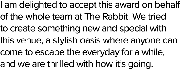 I am delighted to accept this award on behalf of the whole team at The Rabbit. We tried to create something new and s...
