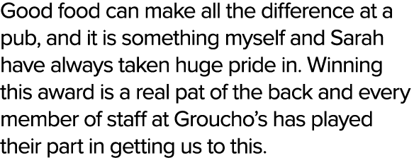 Good food can make all the difference at a pub, and it is something myself and Sarah have always taken huge pride in....