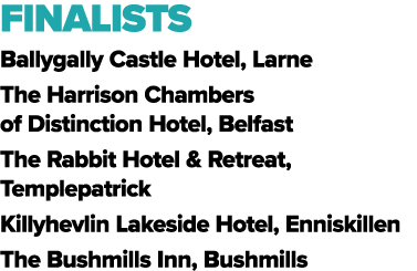 FINALISTS Ballygally Castle Hotel, Larne The Harrison Chambers of Distinction Hotel, Belfast The Rabbit Hotel & Retre...
