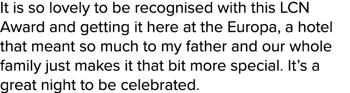 It is so lovely to be recognised with this LCN Award and getting it here at the Europa, a hotel that meant so much to...