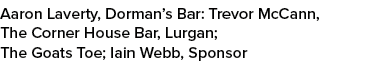 Aaron Laverty, Dorman’s Bar: Trevor McCann, The Corner House Bar, Lurgan; The Goats Toe; Iain Webb, Sponsor