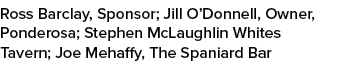 Ross Barclay, Sponsor; Jill O’Donnell, Owner, Ponderosa; Stephen McLaughlin Whites Tavern; Joe Mehaffy, The Spaniard ...