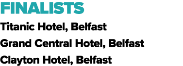 FINALISTS Titanic Hotel, Belfast Grand Central Hotel, Belfast Clayton Hotel, Belfast